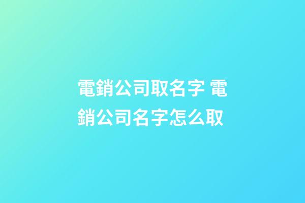電銷公司取名字 電銷公司名字怎么取-第1張-公司起名-玄機派